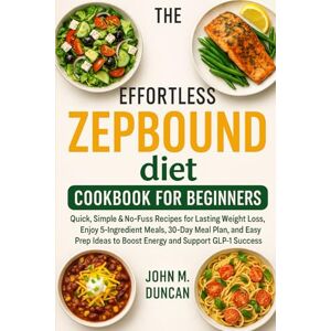 DUNCAN, JOHN M THE EFFORTLESS ZEPBOUND DIET COOKBOOK FOR BEGINNERS: Quick, Simple & No-fuss Recipes for Lasting Weight Loss, Enjoy 5-Ingredent Meals, 30-Day Meal ... to Boost Energy and Support GLP-1 Success DUNCAN, JOHN M THE EFFORTLESS ZEPBOUND DIET COOKBOOK FOR BEGINNERS: Quick, Simple & No-fuss Recipes for Lasting Weight Loss, Enjoy 5-Ingredent Meals, 30-Day Meal ... to Boost Energy and Support GLP-1 Success