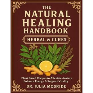 JULIA MOSRIDE, Dr The Natural Healing Handbook Herbal & Cures; Plant Based Recipes to Alleviate Anxiety, Enhance Energy & Support Vitality JULIA MOSRIDE, Dr The Natural Healing Handbook Herbal & Cures; Plant Based Recipes to Alleviate Anxiety, Enhance Energy & Support Vitality