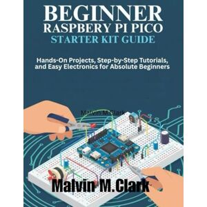 Clark, Malvin M. Beginner Raspberry Pi Pico Starter Kit Guide: Hands-On Projects, Step-by-Step Tutorials, and Easy Electronics for Absolute Beginners Clark, Malvin M. Beginner Raspberry Pi Pico Starter Kit Guide: Hands-On Projects, Step-by-Step Tutorials, and Easy Electronics for Absolute Beginners