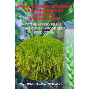 Jafar Ullah, Dr. Md. SMART CLIMATE RESILIENT CROP PRODUCTION PRACTICES IN BANGLADESH: THE KEYS TO SELF-SUFFICIENCY IN FOOD CROP PRODUCTION Jafar Ullah, Dr. Md. SMART CLIMATE RESILIENT CROP PRODUCTION PRACTICES IN BANGLADESH: THE KEYS TO SELF-SUFFICIENCY IN FOOD CROP PRODUCTION
