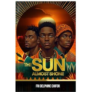FRI CHIFOR, DELPHINE THE SUN ALMOST SHONE: A Story of Hope, Faith, and Rebellion. Three Boys Journey from a Forgotten African Village to the Fight for Their Own Light FRI CHIFOR, DELPHINE THE SUN ALMOST SHONE: A Story of Hope, Faith, and Rebellion. Three Boys Journey from a Forgotten African Village to the Fight for Their Own Light