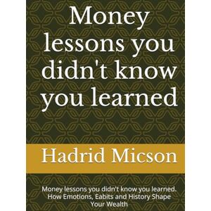 Micson, Hadrid Money lessons you didn't know you learned: Money lessons you didn't know you learned. How Emotions, Eabits and History Shape Your Wealth Micson, Hadrid Money lessons you didn't know you learned: Money lessons you didn't know you learned. How Emotions, Eabits and History Shape Your Wealth