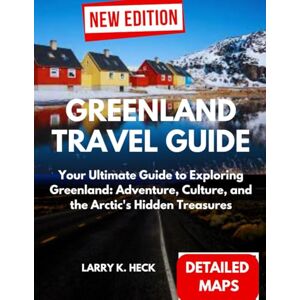 Heck, Larry k. GREENLAND TRAVEL GUIDE: Your Ultimate Guide to Exploring Greenland: Adventure, Culture, and the Arctic's Hidden Treasures Heck, Larry k. GREENLAND TRAVEL GUIDE: Your Ultimate Guide to Exploring Greenland: Adventure, Culture, and the Arctic's Hidden Treasures