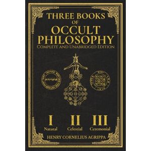 Agrippa, Henry Corenelius Three Books of Occult Philosophy: The Complete and Unabridged Master Edition with Original Illustrations Restored: The True English Translation of Agrippa’s Natural, Celestial, and Ceremonial Magic Agrippa, Henry Corenelius Three Books of Occult Philosophy: The Complete and Unabridged Master Edition with Original Illustrations Restored: The True English Translation of Agrippa’s Natural, Celestial, and Ceremonial Magic