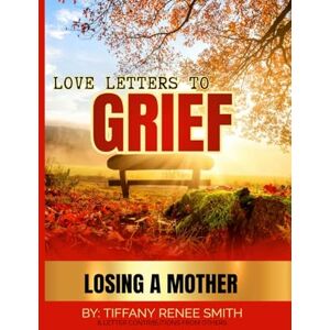 SMITH, TIFFANY RENEE LOVE LETTERS TO GRIEF: LOSING A MOTHER SMITH, TIFFANY RENEE LOVE LETTERS TO GRIEF: LOSING A MOTHER