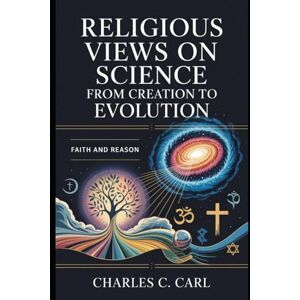CARL, CHARLES C. RELIGIOUS VIEWS ON SCIENCE: FROM CREATION TO EVOLUTION (Faith and reason) CARL, CHARLES C. RELIGIOUS VIEWS ON SCIENCE: FROM CREATION TO EVOLUTION (Faith and reason)