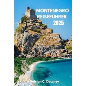 Downey, Adrian C. MONTENEGRO REISEFÜHRER 2025: Entdecken Sie die verborgenen Schätze der Adria: Strände, Berge, Kultur und das lokale Leben. Downey, Adrian C. MONTENEGRO REISEFÜHRER 2025: Entdecken Sie die verborgenen Schätze der Adria: Strände, Berge, Kultur und das lokale Leben.