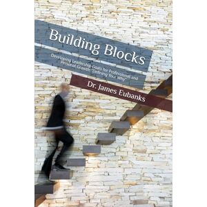 Eubanks, Dr. James Building Blocks: Developing Leadership Goals for Professional and Personal Growth: "Defining Your Why Eubanks, Dr. James Building Blocks: Developing Leadership Goals for Professional and Personal Growth: "Defining Your Why