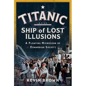Kevin Brown Titanic: Ship of Lost Illusions: A Floating Microcosm of Edwardian Society Kevin Brown Titanic: Ship of Lost Illusions: A Floating Microcosm of Edwardian Society