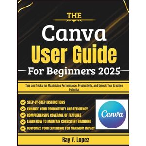 Lopez, Ray V. The Canva User Guide For Beginners 2025: Tips and Tricks for Maximizing Performance, Productivity, and Unlock Your Creative Potential Lopez, Ray V. The Canva User Guide For Beginners 2025: Tips and Tricks for Maximizing Performance, Productivity, and Unlock Your Creative Potential