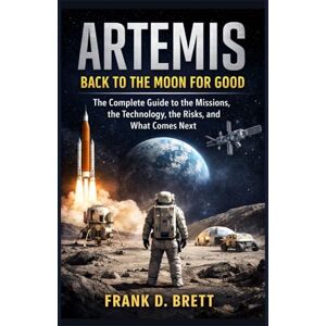 Brett, Frank D. Artemis: Back to the Moon for Good: The Complete Guide to the Missions, the Technology, the Risks, and What Comes Next Brett, Frank D. Artemis: Back to the Moon for Good: The Complete Guide to the Missions, the Technology, the Risks, and What Comes Next