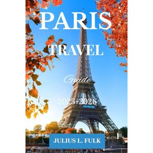 FULK, JULIUS.L PARIS TRAVEL GUIDE 2025-2026: The Ultimate Itinerary for Exploring Iconic Landmarks, Hidden Gems, and Authentic Parisian FULK, JULIUS.L PARIS TRAVEL GUIDE 2025-2026: The Ultimate Itinerary for Exploring Iconic Landmarks, Hidden Gems, and Authentic Parisian