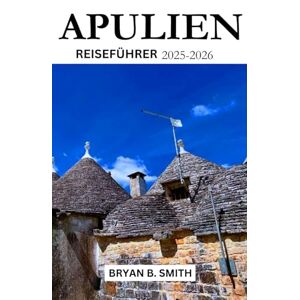B. SMITH, BRYAN APULIEN REISEFÜHRER 2025-2026: Erkunden, navigieren und entdecken Sie wie ein Einheimischer ! B. SMITH, BRYAN APULIEN REISEFÜHRER 2025-2026: Erkunden, navigieren und entdecken Sie wie ein Einheimischer !