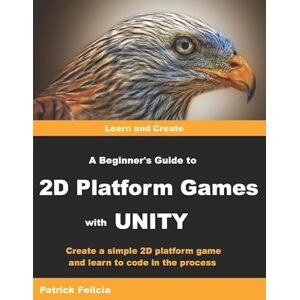 Felicia, Patrick A Beginner's Guide to 2D Platform Games with Unity: Create a Simple 2D Platform Game and Learn to Code in the Process Felicia, Patrick A Beginner's Guide to 2D Platform Games with Unity: Create a Simple 2D Platform Game and Learn to Code in the Process