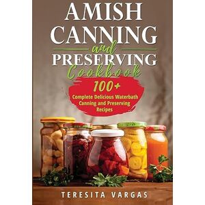 Vargas, Teresita Amish Canning and Preserving COOKBOOK: 100+ Complete Delicious Waterbath Canning and Preserving Recipes Vargas, Teresita Amish Canning and Preserving COOKBOOK: 100+ Complete Delicious Waterbath Canning and Preserving Recipes