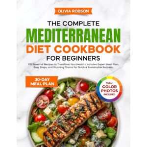 Robson, Olivia The Complete Mediterranean Diet Cookbook for Beginners: 110 Essential Recipes to Transform Your Health Includes Expert Meal Plan, Easy Steps, and ... and Delicious Recipes for Beginners!) Robson, Olivia The Complete Mediterranean Diet Cookbook for Beginners: 110 Essential Recipes to Transform Your Health Includes Expert Meal Plan, Easy Steps, and ... and Delicious Recipes for Beginners!)