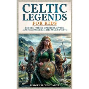 Brought Alive, History Celtic Legends For Kids: Heroes, Fairies, Warriors, Myths, Magic & More From The Ancient Celts Brought Alive, History Celtic Legends For Kids: Heroes, Fairies, Warriors, Myths, Magic & More From The Ancient Celts