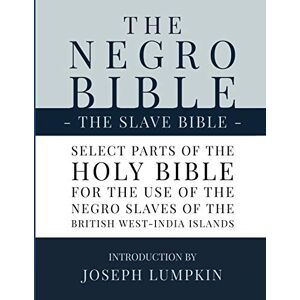 The Negro Bible The Slave Bible: Select Parts of the Holy Bible, Selected for the use of the Negro Slaves, in the British West-India Islands The Negro Bible The Slave Bible: Select Parts of the Holy Bible, Selected for the use of the Negro Slaves, in the British West-India Islands