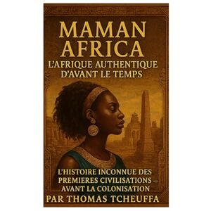 TCHEUFFA, THOMAS MAMAN AFRIQUE : La Vraie Afrique Avant le Temps: L’Histoire Inconnue des Premières Civilisations — Avant l’Esclavage, Avant la Colonisation, Au-Delà des Mythes TCHEUFFA, THOMAS MAMAN AFRIQUE : La Vraie Afrique Avant le Temps: L’Histoire Inconnue des Premières Civilisations — Avant l’Esclavage, Avant la Colonisation, Au-Delà des Mythes