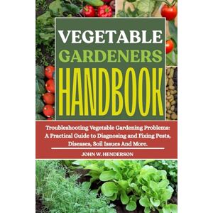 W. HENDERSON, JOHN VEGETABLE GARDENERS HANDBOOK: Troubleshooting Vegetable Gardening Problems: A Practical Guide to Diagnosing and Fixing Pests, Diseases, Soil Issues And More. W. HENDERSON, JOHN VEGETABLE GARDENERS HANDBOOK: Troubleshooting Vegetable Gardening Problems: A Practical Guide to Diagnosing and Fixing Pests, Diseases, Soil Issues And More.