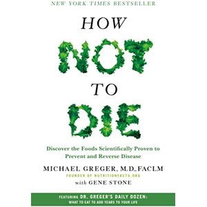 Greger, Michael How Not to Die: Discover the Foods Scientifically Proven to Prevent and Reverse Disease Greger, Michael How Not to Die: Discover the Foods Scientifically Proven to Prevent and Reverse Disease