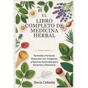 Cobette, Davis El Libro Completo de Medicina Herbal: Remedios Herbales Naturales con Imágenes y Recetas Ilustradas para Sanación y Bienestar Cobette, Davis El Libro Completo de Medicina Herbal: Remedios Herbales Naturales con Imágenes y Recetas Ilustradas para Sanación y Bienestar