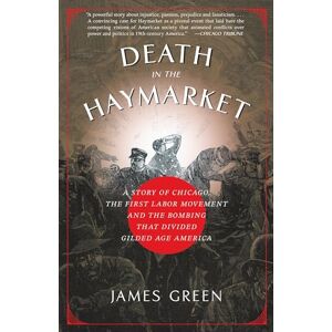 Green, James Death in the Haymarket: A Story of Chicago, the First Labor Movement and the Bombing that Divided Gilded Age America Green, James Death in the Haymarket: A Story of Chicago, the First Labor Movement and the Bombing that Divided Gilded Age America
