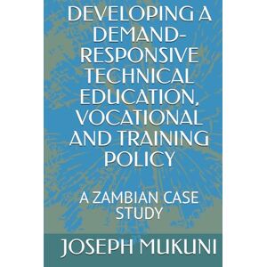 MUKUNI PHD, Prof JOSEPH SILOKA DEVELOPING A DEMAND-RESPONSIVE TECHNICAL EDUCATION, VOCATIONAL AND TRAINING POLICY: A ZAMBIAN CASE STUDY MUKUNI PHD, Prof JOSEPH SILOKA DEVELOPING A DEMAND-RESPONSIVE TECHNICAL EDUCATION, VOCATIONAL AND TRAINING POLICY: A ZAMBIAN CASE STUDY