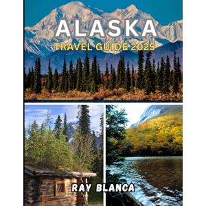 BLANCA, RAY ALASKA TRAVEL GUIDE 2025: Discover the Last Frontier: Scenic Wonders, Local Life, and Must-See Adventures Across Alaska BLANCA, RAY ALASKA TRAVEL GUIDE 2025: Discover the Last Frontier: Scenic Wonders, Local Life, and Must-See Adventures Across Alaska