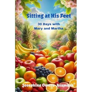 Owusu-Asamoah, Josephine Sitting at His Feet: 30 Days with Mary and Martha Owusu-Asamoah, Josephine Sitting at His Feet: 30 Days with Mary and Martha