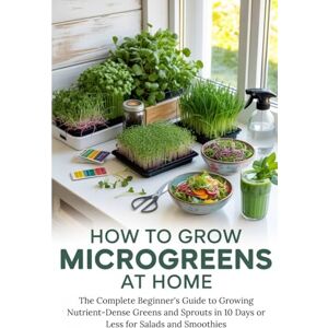 Creations, Happy Hook How to Grow Microgreens at Home: The Complete Beginner's Guide to Growing Nutrient-Dense Greens and Sprouts in 10 Days or Less for Salads and Smoothies Creations, Happy Hook How to Grow Microgreens at Home: The Complete Beginner's Guide to Growing Nutrient-Dense Greens and Sprouts in 10 Days or Less for Salads and Smoothies