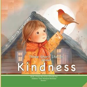 Harwood, Victoria Three Short Stories About Kindness: Heartwarming tales that teach children the quiet power of kindness: 1 (One Hundred Bedtime Stories) Harwood, Victoria Three Short Stories About Kindness: Heartwarming tales that teach children the quiet power of kindness: 1 (One Hundred Bedtime Stories)
