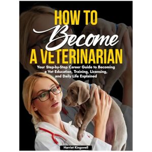 Kingswell, Harriet How to Become a Veterinarian: Your Step-by-Step Career Guide to Becoming a Vet Education, Training, Licensing, and Daily Life Explained Kingswell, Harriet How to Become a Veterinarian: Your Step-by-Step Career Guide to Becoming a Vet Education, Training, Licensing, and Daily Life Explained
