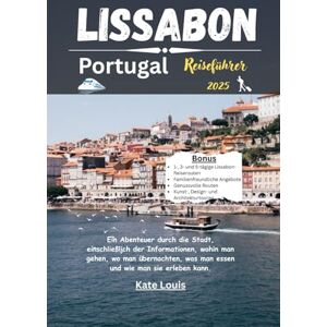 Louis, Kate Lissabon Portugal Reiseführer 2025: Ein Abenteuer durch die Stadt, einschließlich der Informationen, wohin man gehen, wo man übernachten, was man essen und wie man sie erleben kann Louis, Kate Lissabon Portugal Reiseführer 2025: Ein Abenteuer durch die Stadt, einschließlich der Informationen, wohin man gehen, wo man übernachten, was man essen und wie man sie erleben kann