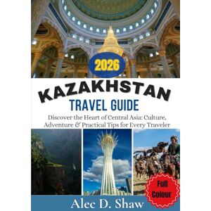 D. Shaw, Alec KAZAKHSTAN TRAVEL GUIDE 2026 (FULL COLOUR): Discover the Heart of Central Asia: Culture, Adventure & Practical Tips for Every Traveler D. Shaw, Alec KAZAKHSTAN TRAVEL GUIDE 2026 (FULL COLOUR): Discover the Heart of Central Asia: Culture, Adventure & Practical Tips for Every Traveler