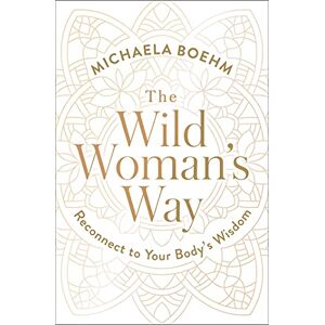 Boehm, Michaela The Wild Woman's Way: Reconnect to Your Body's Wisdom (A Woman's Guide to Spiritual Growth) Boehm, Michaela The Wild Woman's Way: Reconnect to Your Body's Wisdom (A Woman's Guide to Spiritual Growth)
