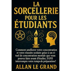 LE GRAND, ALLAN LA SORCELLERIE POUR LES ÉTUDIANTS: Comment améliorer votre concentration et votre réussite scolaire grâce à un rituel de concentration mentale que ... SANS interrompre v: 4 (Grimoire de Sorciere) LE GRAND, ALLAN LA SORCELLERIE POUR LES ÉTUDIANTS: Comment améliorer votre concentration et votre réussite scolaire grâce à un rituel de concentration mentale que ... SANS interrompre v: 4 (Grimoire de Sorciere)
