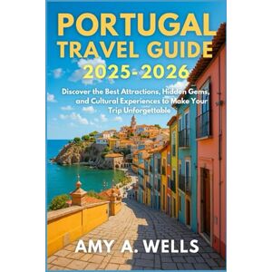WELLS, MISS AMY A. PORTUGAL TRAVEL GUIDE 2025-2026: Discover the Best Attractions, Hidden Gems, and Cultural Experiences to Make Your Trip Unforgettable WELLS, MISS AMY A. PORTUGAL TRAVEL GUIDE 2025-2026: Discover the Best Attractions, Hidden Gems, and Cultural Experiences to Make Your Trip Unforgettable