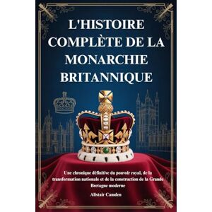 Camden, Alistair L'HISTOIRE COMPLÈTE DE LA MONARCHIE BRITANNIQUE: Une chronique définitive du pouvoir royal, de la transformation nationale et de la construction de la Grande Bretagne moderne Camden, Alistair L'HISTOIRE COMPLÈTE DE LA MONARCHIE BRITANNIQUE: Une chronique définitive du pouvoir royal, de la transformation nationale et de la construction de la Grande Bretagne moderne