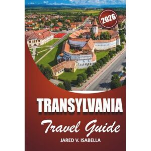 ISABELLA, JARED V. Transylvania Travel Guide 2026: For first-time visitors, history, culture lovers. explore castles, villages, hidden trails and local life in Central Romania ISABELLA, JARED V. Transylvania Travel Guide 2026: For first-time visitors, history, culture lovers. explore castles, villages, hidden trails and local life in Central Romania
