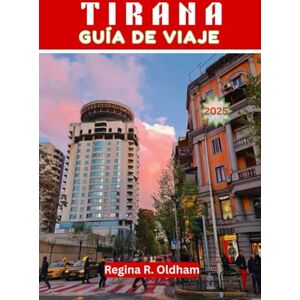 Oldham, Regina R. TIRANA GUÍA DE VIAJE 2025: El compañero de viaje completo a la vibrante capital de Albania Oldham, Regina R. TIRANA GUÍA DE VIAJE 2025: El compañero de viaje completo a la vibrante capital de Albania
