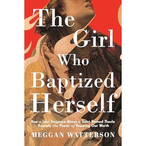 Watterson, Meggan The Girl Who Baptized Herself: How a Lost Scripture About a Saint Named Thecla Reveals the Power of Knowing Our Worth Watterson, Meggan The Girl Who Baptized Herself: How a Lost Scripture About a Saint Named Thecla Reveals the Power of Knowing Our Worth