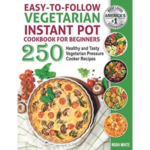 White, Noah Easy-to-Follow Vegetarian Instant Pot Cookbook for Beginners: 250 Healthy and Tasty Vegetarian Pressure Cooker Recipes. (Vegetarian Cooking) White, Noah Easy-to-Follow Vegetarian Instant Pot Cookbook for Beginners: 250 Healthy and Tasty Vegetarian Pressure Cooker Recipes. (Vegetarian Cooking)