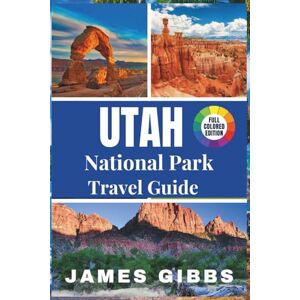 Gibbs, James Utah National Park Travel Guide: Exploring Nature's Masterpieces: Your Ultimate Adventure Awaits Gibbs, James Utah National Park Travel Guide: Exploring Nature's Masterpieces: Your Ultimate Adventure Awaits