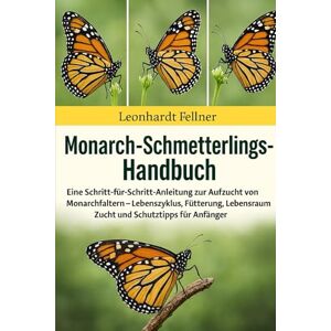 Fellner, Leonhardt MONARCH-SCHMETTERLING-HANDBUCH: Eine Schritt-für-Schritt-Anleitung zur Aufzucht von Monarchfaltern – Lebenszyklus, Fütterung, Lebensraum, Zucht und Schutztipps für Anfänger Fellner, Leonhardt MONARCH-SCHMETTERLING-HANDBUCH: Eine Schritt-für-Schritt-Anleitung zur Aufzucht von Monarchfaltern – Lebenszyklus, Fütterung, Lebensraum, Zucht und Schutztipps für Anfänger
