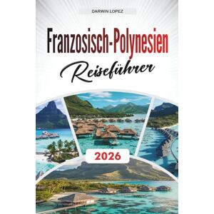 Lopez, Darwin FRANZÖSISCH-POLYNESIEN REISEFÜHRER 2026: Entdecken Sie versteckte Schätze, historische Sehenswürdigkeiten, Reisetipps und unvergessliche Urlaubserlebnisse Lopez, Darwin FRANZÖSISCH-POLYNESIEN REISEFÜHRER 2026: Entdecken Sie versteckte Schätze, historische Sehenswürdigkeiten, Reisetipps und unvergessliche Urlaubserlebnisse