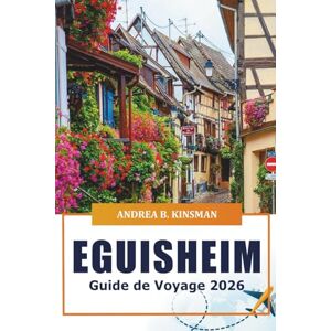 KINSMAN, ANDREA B. Eguisheim Guide de voyage 2026: Explorer de charmants villages, des monuments historiques, une cuisine locale, des routes des vins pittoresques et des joyaux cachés de l'Alsace, France KINSMAN, ANDREA B. Eguisheim Guide de voyage 2026: Explorer de charmants villages, des monuments historiques, une cuisine locale, des routes des vins pittoresques et des joyaux cachés de l'Alsace, France