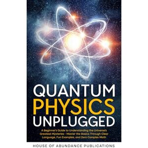 House of Abundance Publications Quantum Physics Unplugged: A Beginner's Guide to Understanding the Universe's Greatest Mysteries Master the Basics Through Clear Language, Fun ... Simulated Worlds & Parallel Realities) House of Abundance Publications Quantum Physics Unplugged: A Beginner's Guide to Understanding the Universe's Greatest Mysteries Master the Basics Through Clear Language, Fun ... Simulated Worlds & Parallel Realities)
