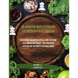 L. SAPIENZA, ISABEL 30-Minuten-Mahlzeiten für vielbeschäftigte Familien: Stressfreie Abendessen für Eltern, die keine Zeit zum Kochen haben – mit einfachen Zutaten, die Sie bereits zu Hause haben L. SAPIENZA, ISABEL 30-Minuten-Mahlzeiten für vielbeschäftigte Familien: Stressfreie Abendessen für Eltern, die keine Zeit zum Kochen haben – mit einfachen Zutaten, die Sie bereits zu Hause haben