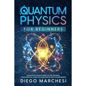 Marchesi, Diego Quantum Physics For Beginners: Unlocking the Mysteries of the Universe: Your Essential Guide to Quantum Physics for Beginners Marchesi, Diego Quantum Physics For Beginners: Unlocking the Mysteries of the Universe: Your Essential Guide to Quantum Physics for Beginners